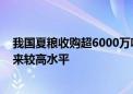 我国夏粮收购超6000万吨 同比增加400万吨左右 处于近年来较高水平