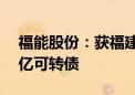 福能股份：获福建省国资委批复发行不超39亿可转债