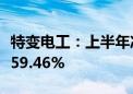 特变电工：上半年净利润30.34亿元 同比下降59.46%