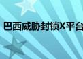 巴西威胁封锁X平台 与埃隆·马斯克冲突升级