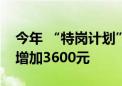 今年 “特岗计划”教师工资性补助每人每年增加3600元