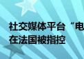 社交媒体平台“电报”（Telegram）的CEO在法国被指控