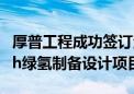 厚普工程成功签订清北氢能潜江10000Nm3/h绿氢制备设计项目合同