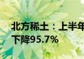 北方稀土：上半年净利润4539.62万元 同比下降95.7%