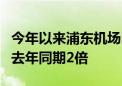 今年以来浦东机场口岸出入境超2千万人次 达去年同期2倍