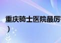 重庆骑士医院最厉害的是什么（重庆骑士医院）