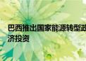 巴西推出国家能源转型政策 预计将带来2万亿雷亚尔绿色经济投资