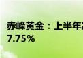 赤峰黄金：上半年净利润7.1亿元 同比增长127.75%