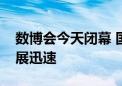 数博会今天闭幕 国际人士：中国数据产业发展迅速