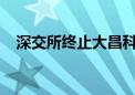 深交所终止大昌科技创业板发行上市审核