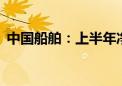 中国船舶：上半年净利润同比增长155.31%