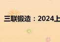 三联锻造：2024上半年净利润增长47.25%