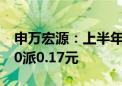 申万宏源：上半年净利润同比降43.22% 拟10派0.17元