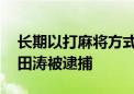 长期以打麻将方式赌博 贵州省兴义市原市长田涛被逮捕