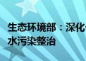 生态环境部：深化长江经济带和沿黄工业园区水污染整治