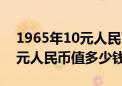 1965年10元人民币价值多少钱（1965年10元人民币值多少钱）