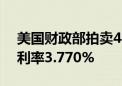 美国财政部拍卖440亿美元七年期国债 得标利率3.770%