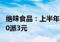 绝味食品：上半年净利润同比增长22.2% 拟10派3元