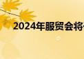 2024年服贸会将于9月12日至16日举行