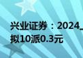 兴业证券：2024上半年净利润下降47.57% 拟10派0.3元