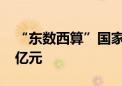 “东数西算”国家枢纽节点拉动投资超2000亿元