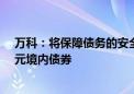 万科：将保障债务的安全兑付 公开市场年内仅余一笔20亿元境内债券