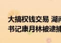 大搞权钱交易 湖南铁科职业技术学院原党委书记康月林被逮捕