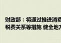 财政部：将通过推进消费税改革、合理配置地方税权、理顺税费关系等措施 健全地方税体系