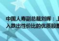 中国人寿副总裁刘晖：上半年权益配置超过6000亿 积极买入跌出性价比的优质股票