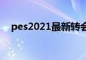 pes2021最新转会（pes2009转会补丁）