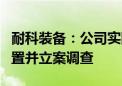 耐科装备：公司实际控制人之一、董事长被留置并立案调查