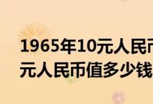 1965年10元人民币价值多少钱（1965年10元人民币值多少钱）