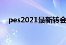 pes2021最新转会（pes2009转会补丁）