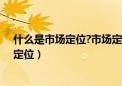 什么是市场定位?市场定位有哪些方面的依据（什么是市场定位）