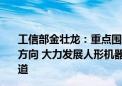 工信部金壮龙：重点围绕未来制造、未来信息、未来材料等方向 大力发展人形机器人、6G、原子级制造等新领域新赛道