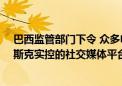 巴西监管部门下令 众多电信公司立即在24小时内停止为马斯克实控的社交媒体平台X提供电信支持