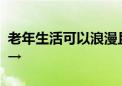 老年生活可以浪漫且享受！快来东城一起看看→