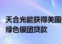 天合光能获得美国光伏行业首批无追索权融资绿色银团贷款