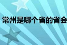 常州是哪个省的省会城市（常州是哪个省的）