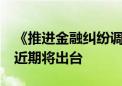 《推进金融纠纷调解工作高质量发展的意见》近期将出台