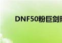 DNF50粉巨剑照胆（dnf50粉巨剑）