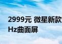 2999元 微星新款32寸显示器开售：4K 160Hz曲面屏