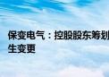 保变电气：控股股东筹划重大事项 或将导致公司控股股东发生变更