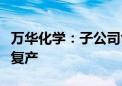 万华化学：子公司匈牙利宝思德化学公司装置复产