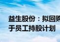 益生股份：拟回购0.75%-1.5%公司股份 用于员工持股计划