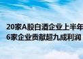 20家A股白酒企业上半年营收近2400亿元 行业进一步集中：6家企业贡献超九成利润