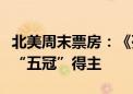 北美周末票房：《死侍与金刚狼》成今年首个“五冠”得主