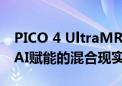 PICO 4 UltraMR混合现实一体机开售  刷新AI赋能的混合现实新体验