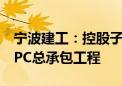 宁波建工：控股子公司中标军民融合产业园EPC总承包工程