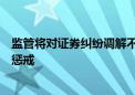 监管将对证券纠纷调解不履行生效调解协议等严重失信行为惩戒